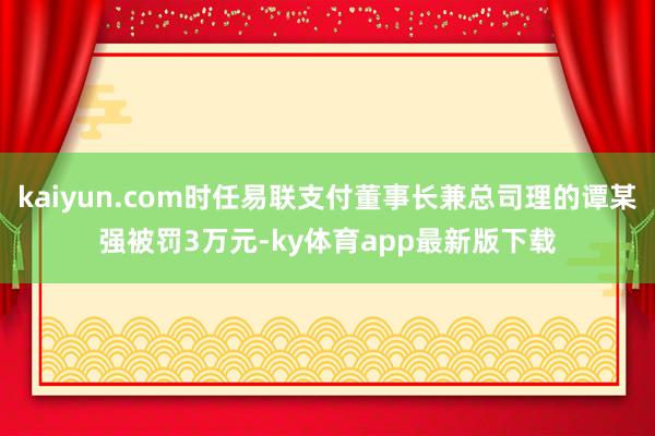 kaiyun.com時任易聯支付董事長兼總司理的譚某強被罰3萬元-ky體育app最新版下載