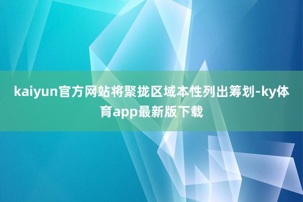 kaiyun官方網站將聚攏區域本性列出籌劃-ky體育app最新版下載
