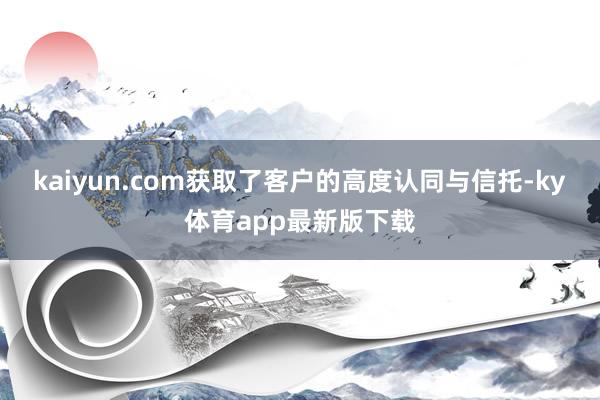 kaiyun.com獲取了客戶的高度認(rèn)同與信托-ky體育app最新版下載