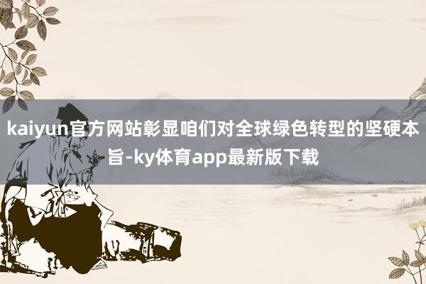 kaiyun官方網(wǎng)站彰顯咱們對全球綠色轉(zhuǎn)型的堅(jiān)硬本旨-ky體育app最新版下載
