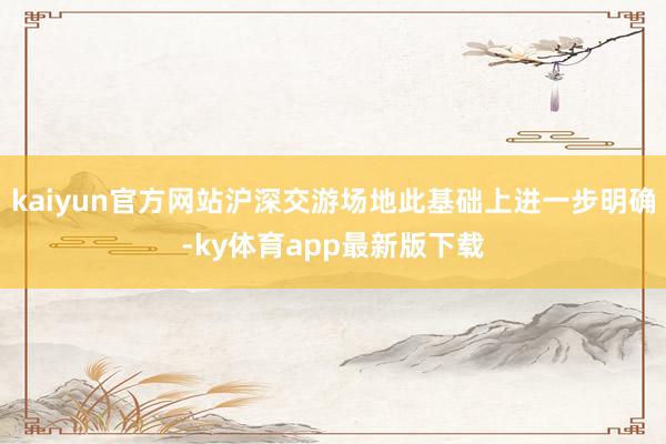 kaiyun官方網(wǎng)站滬深交游場地此基礎(chǔ)上進(jìn)一步明確-ky體育app最新版下載