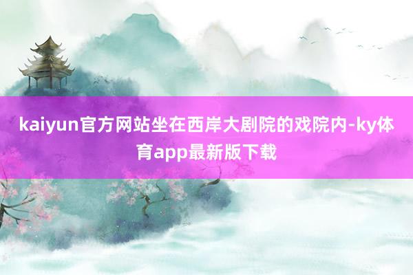 kaiyun官方網站坐在西岸大劇院的戲院內-ky體育app最新版下載