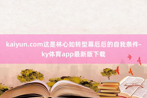 kaiyun.com這是林心如轉型幕后后的自我條件-ky體育app最新版下載