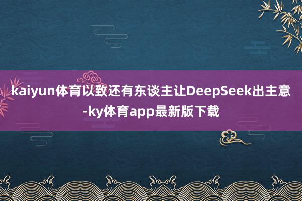 kaiyun體育以致還有東談主讓DeepSeek出主意-ky體育app最新版下載