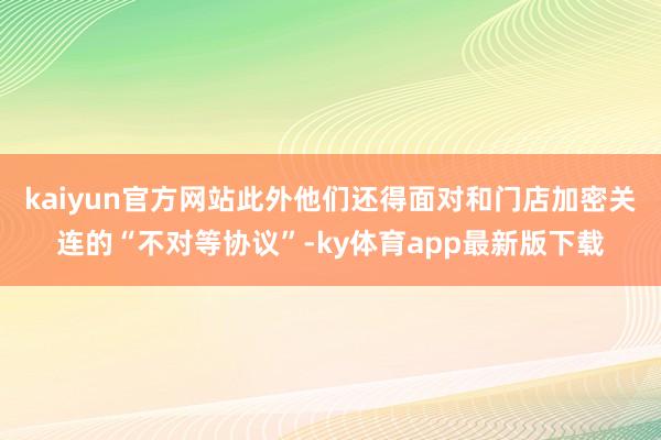 kaiyun官方網站此外他們還得面對和門店加密關連的“不對等協議”-ky體育app最新版下載
