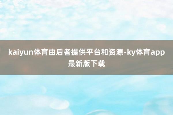 kaiyun體育由后者提供平臺和資源-ky體育app最新版下載