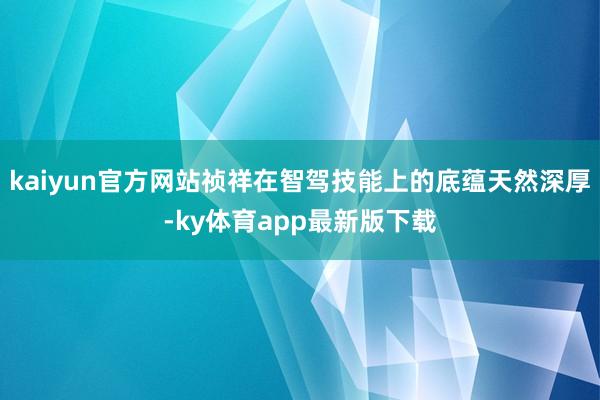 kaiyun官方網站禎祥在智駕技能上的底蘊天然深厚-ky體育app最新版下載