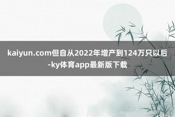 kaiyun.com但自從2022年增產到124萬只以后-ky體育app最新版下載