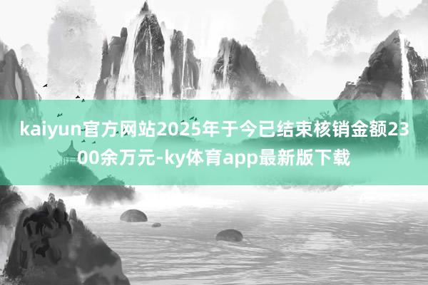 kaiyun官方網站2025年于今已結束核銷金額2300余萬元-ky體育app最新版下載