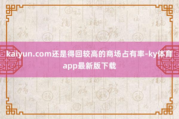 kaiyun.com還是得回較高的商場占有率-ky體育app最新版下載