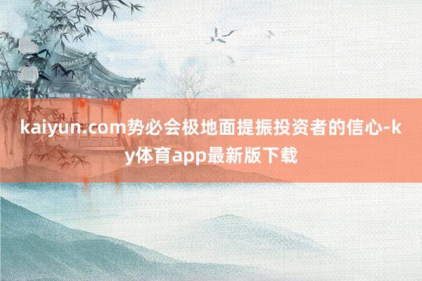 kaiyun.com勢必會極地面提振投資者的信心-ky體育app最新版下載