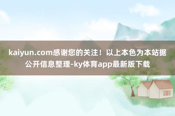kaiyun.com感謝您的關注！以上本色為本站據公開信息整理-ky體育app最新版下載