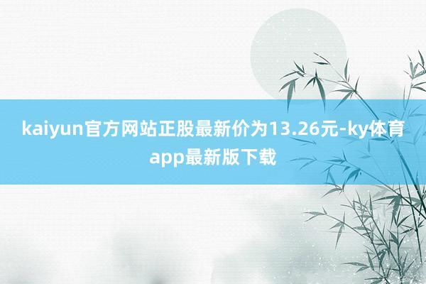 kaiyun官方網站正股最新價為13.26元-ky體育app最新版下載