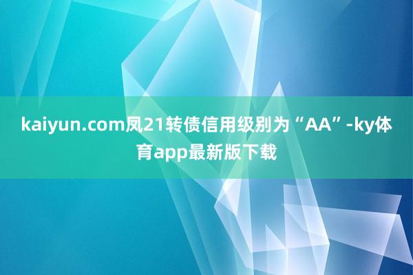 kaiyun.com鳳21轉債信用級別為“AA”-ky體育app最新版下載