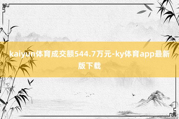 kaiyun體育成交額544.7萬元-ky體育app最新版下載