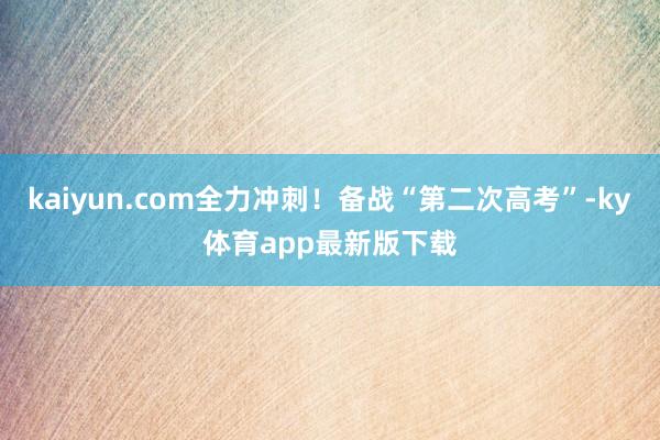kaiyun.com全力沖刺！備戰“第二次高考”-ky體育app最新版下載