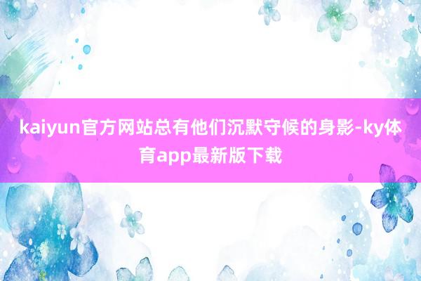 kaiyun官方網站總有他們沉默守候的身影-ky體育app最新版下載