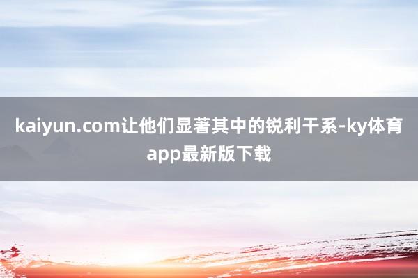 kaiyun.com讓他們顯著其中的銳利干系-ky體育app最新版下載