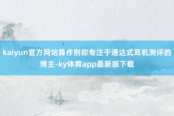 kaiyun官方網(wǎng)站算作別稱專注于通達(dá)式耳機(jī)測評的博主-ky體育app最新版下載