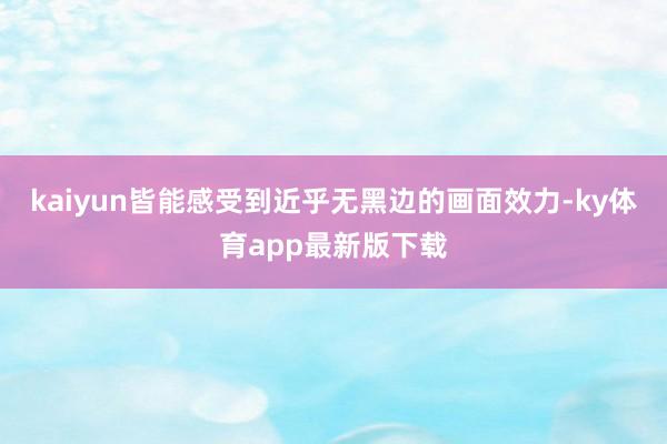 kaiyun皆能感受到近乎無黑邊的畫面效力-ky體育app最新版下載