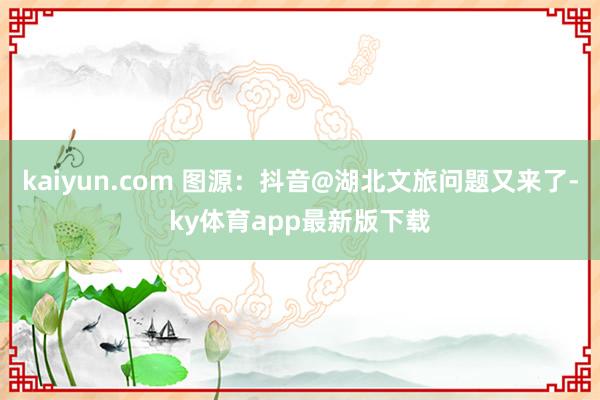 kaiyun.com 圖源：抖音@湖北文旅問題又來了-ky體育app最新版下載