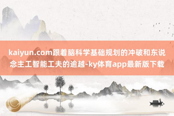 kaiyun.com跟著腦科學基礎規劃的沖破和東說念主工智能工夫的逾越-ky體育app最新版下載