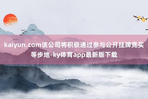 kaiyun.com該公司將積極通過參與公開掛牌競買等步地-ky體育app最新版下載