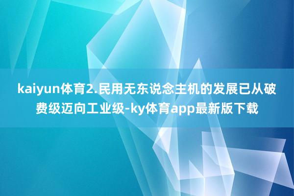 kaiyun體育　　2.民用無東說念主機(jī)的發(fā)展已從破費(fèi)級邁向工業(yè)級-ky體育app最新版下載
