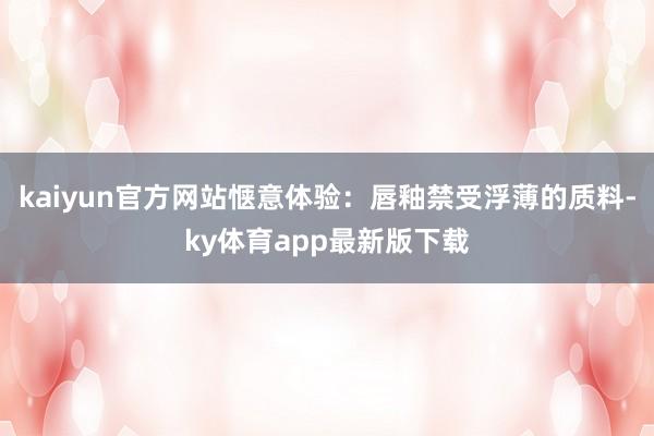 kaiyun官方網(wǎng)站愜意體驗(yàn)：唇釉禁受浮薄的質(zhì)料-ky體育app最新版下載
