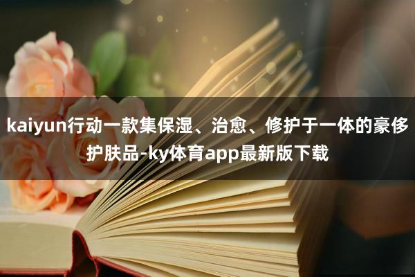 kaiyun行動(dòng)一款集保濕、治愈、修護(hù)于一體的豪侈護(hù)膚品-ky體育app最新版下載