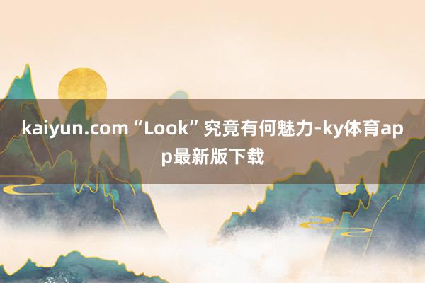 kaiyun.com“Look”究竟有何魅力-ky體育app最新版下載