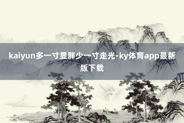 kaiyun多一寸顯胖少一寸走光-ky體育app最新版下載