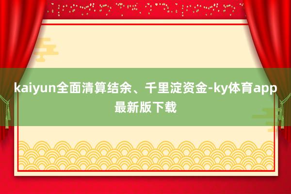 kaiyun全面清算結余、千里淀資金-ky體育app最新版下載
