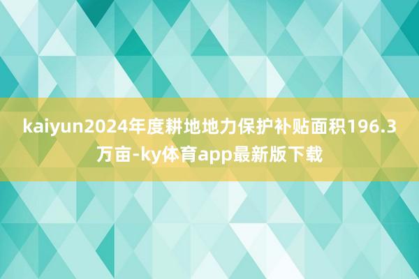 kaiyun2024年度耕地地力保護(hù)補(bǔ)貼面積196.3萬畝-ky體育app最新版下載