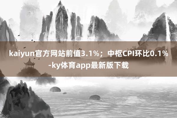 kaiyun官方網站前值3.1%；中樞CPI環比0.1%-ky體育app最新版下載