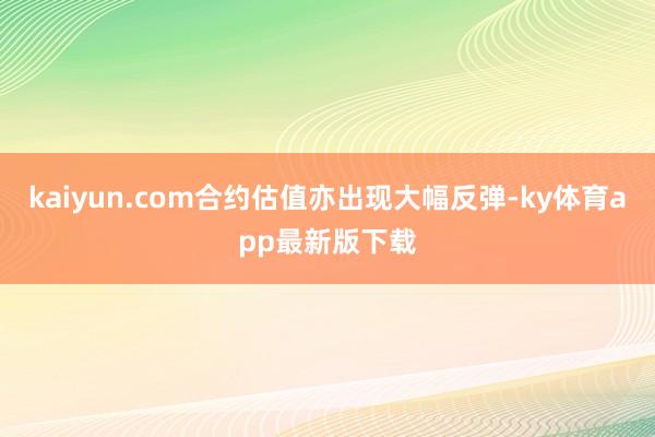 kaiyun.com合約估值亦出現(xiàn)大幅反彈-ky體育app最新版下載