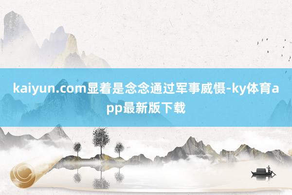 kaiyun.com顯著是念念通過軍事威懾-ky體育app最新版下載