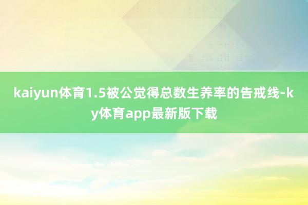 kaiyun體育1.5被公覺得總數生養率的告戒線-ky體育app最新版下載