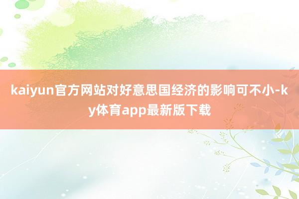 kaiyun官方網站對好意思國經濟的影響可不小-ky體育app最新版下載