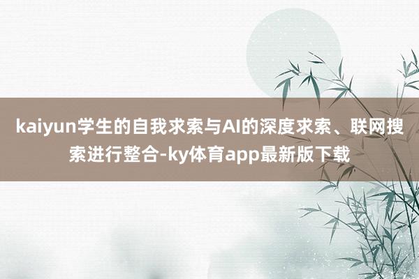 kaiyun學生的自我求索與AI的深度求索、聯網搜索進行整合-ky體育app最新版下載