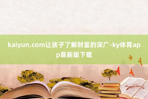 kaiyun.com讓孩子了解財富的深廣-ky體育app最新版下載