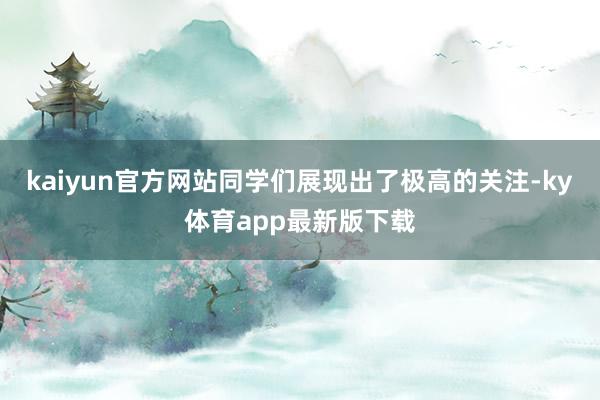 kaiyun官方網站同學們展現出了極高的關注-ky體育app最新版下載