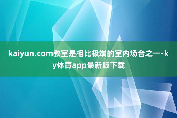 kaiyun.com教室是相比極端的室內場合之一-ky體育app最新版下載