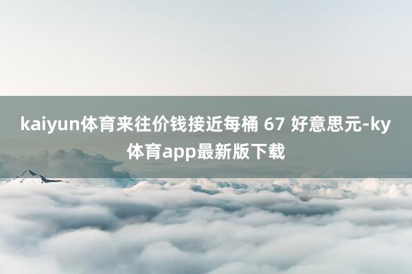 kaiyun體育來往價錢接近每桶 67 好意思元-ky體育app最新版下載