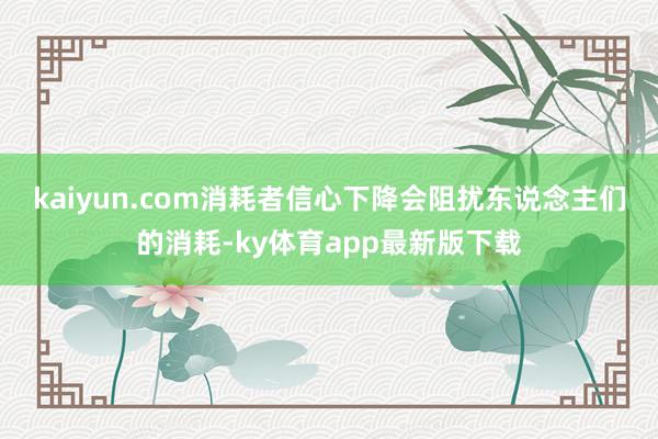 kaiyun.com　　消耗者信心下降會阻擾東說念主們的消耗-ky體育app最新版下載
