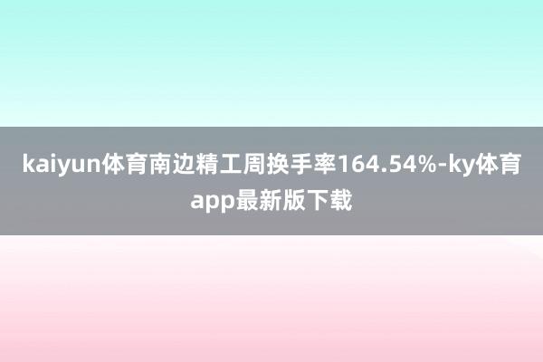 kaiyun體育南邊精工周換手率164.54%-ky體育app最新版下載